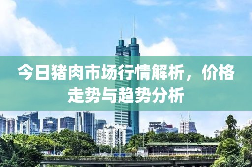 今日猪肉市场行情解析，价格走势与趋势分析