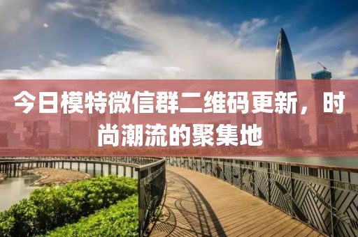 今日模特微信群二维码更新，时尚潮流的聚集地