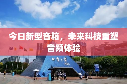 今日新型音箱，未来科技重塑音频体验