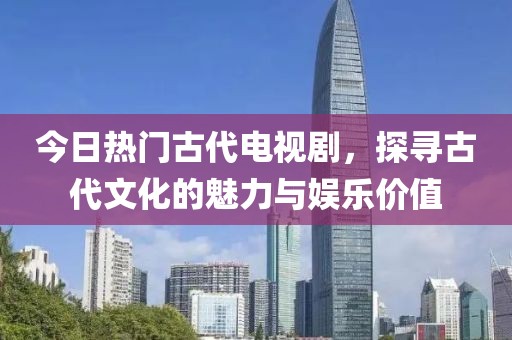 今日热门古代电视剧，探寻古代文化的魅力与娱乐价值