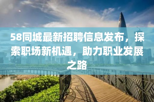 58同城最新招聘信息发布，探索职场新机遇，助力职业发展之路