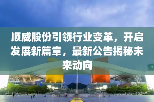 顺威股份引领行业变革，开启发展新篇章，最新公告揭秘未来动向