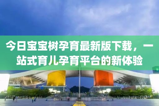 今日宝宝树孕育最新版下载，一站式育儿孕育平台的新体验