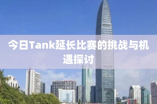 今日Tank延长比赛的挑战与机遇探讨