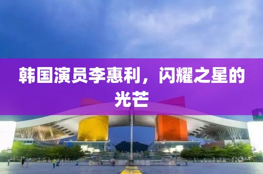 韩国演员李惠利，闪耀之星的光芒