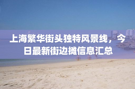 上海繁华街头独特风景线，今日最新街边摊信息汇总