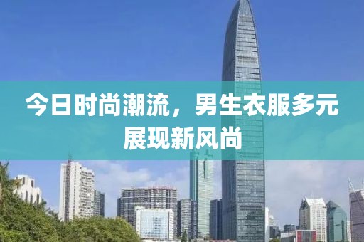 今日时尚潮流，男生衣服多元展现新风尚