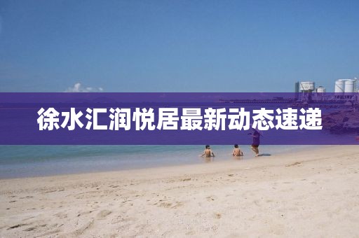 徐水汇润悦居最新动态速递