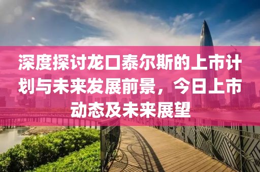 深度探讨龙口泰尔斯的上市计划与未来发展前景，今日上市动态及未来展望