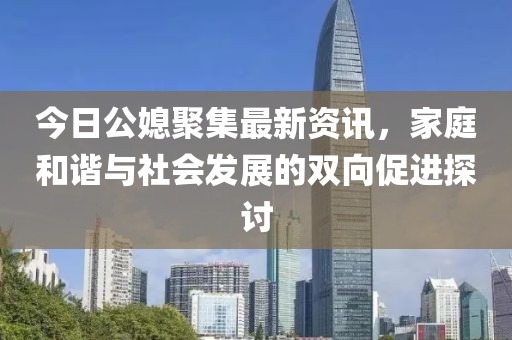 今日公媳聚集最新资讯，家庭和谐与社会发展的双向促进探讨