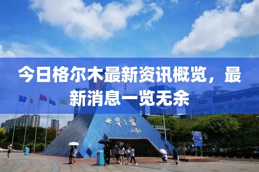 今日格尔木最新资讯概览，最新消息一览无余