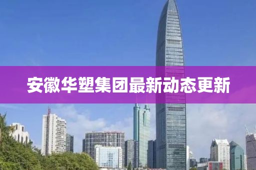 安徽华塑集团最新动态更新