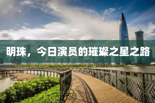 明珠，今日演员的璀璨之星之路