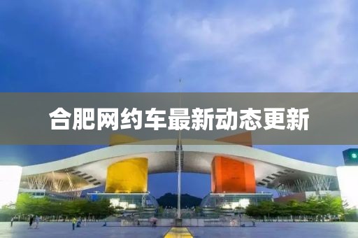 合肥网约车最新动态更新