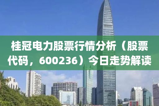 桂冠电力股票行情分析（股票代码，600236）今日走势解读