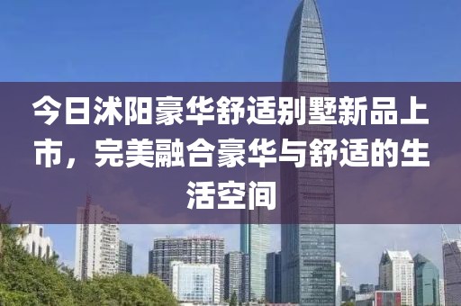 今日沭阳豪华舒适别墅新品上市，完美融合豪华与舒适的生活空间