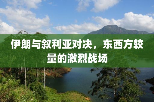 伊朗与叙利亚对决，东西方较量的激烈战场