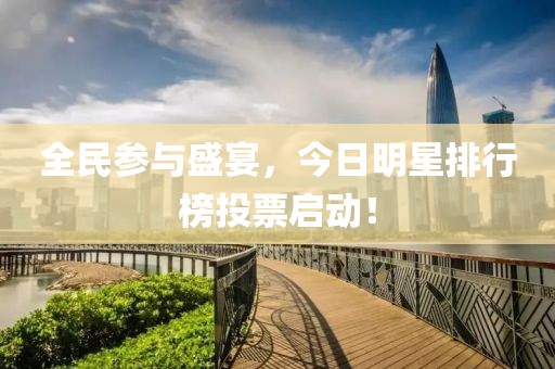 全民参与盛宴，今日明星排行榜投票启动！