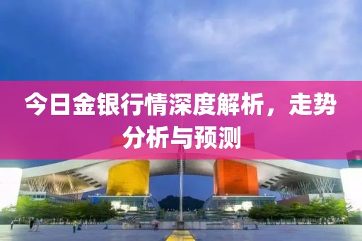 今日金银行情深度解析，走势分析与预测