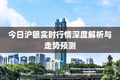 今日沪银实时行情深度解析与走势预测