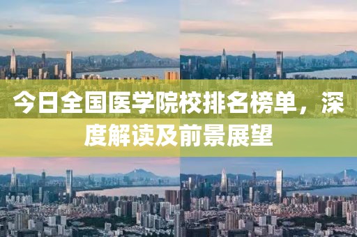 今日全国医学院校排名榜单，深度解读及前景展望