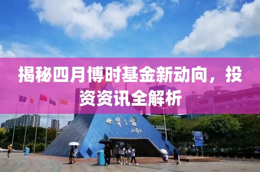 揭秘四月博时基金新动向，投资资讯全解析