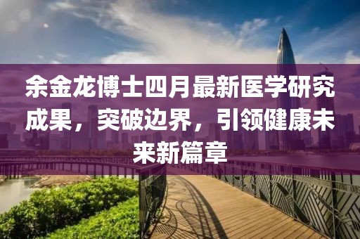 余金龙博士四月最新医学研究成果，突破边界，引领健康未来新篇章