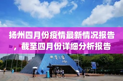 扬州四月份疫情最新情况报告，截至四月份详细分析报告