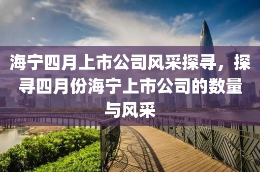 海宁四月上市公司风采探寻，探寻四月份海宁上市公司的数量与风采