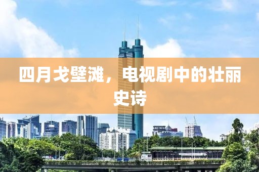 四月戈壁滩，电视剧中的壮丽史诗