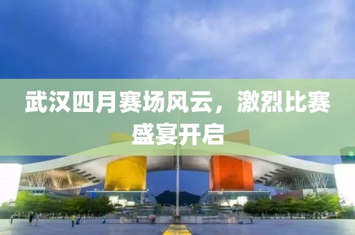 武汉四月赛场风云，激烈比赛盛宴开启