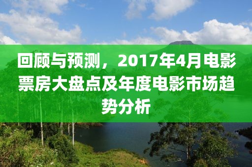 回顾与预测，2017年4月电影票房大盘点及年度电影市场趋势分析