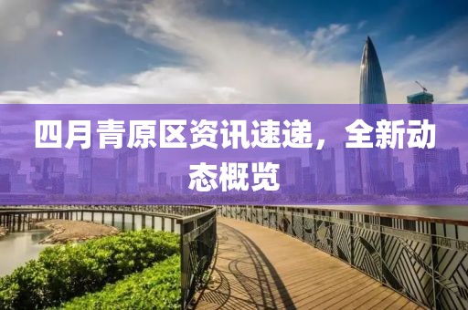 四月青原区资讯速递，全新动态概览