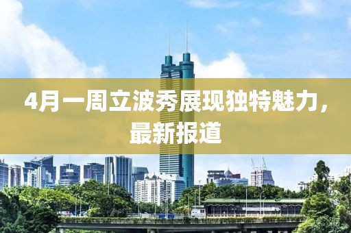 4月一周立波秀展现独特魅力，最新报道