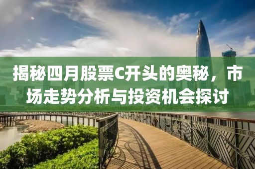 揭秘四月股票C开头的奥秘，市场走势分析与投资机会探讨