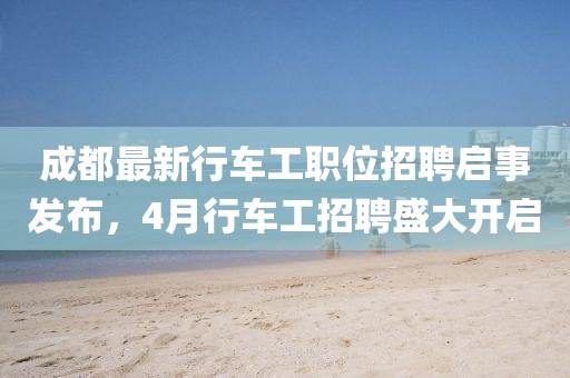 成都最新行车工职位招聘启事发布，4月行车工招聘盛大开启