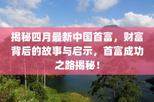 揭秘四月最新中国首富，财富背后的故事与启示，首富成功之路揭秘！