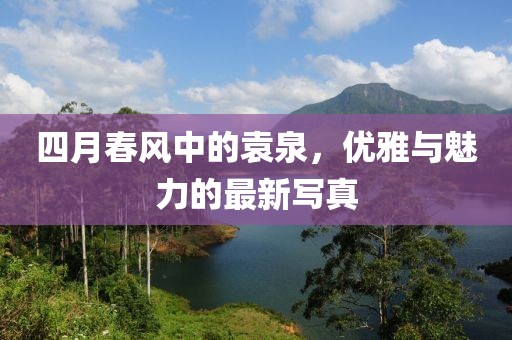 四月春风中的袁泉，优雅与魅力的最新写真