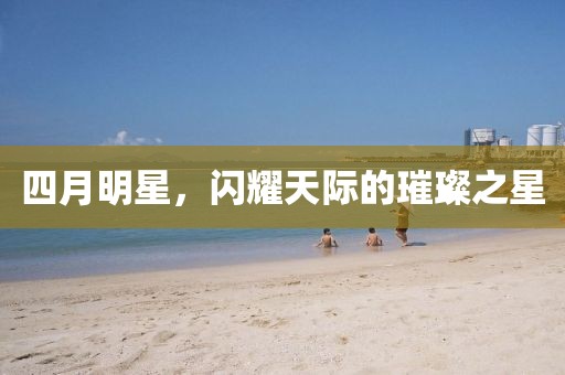 四月明星，闪耀天际的璀璨之星