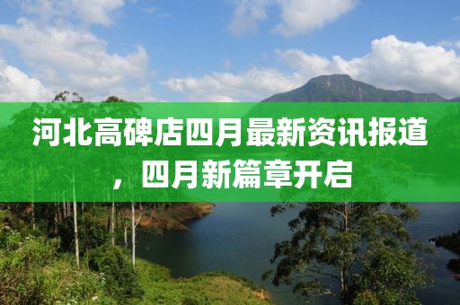 河北高碑店四月最新资讯报道，四月新篇章开启