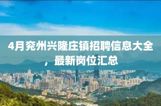 4月兖州兴隆庄镇招聘信息大全，最新岗位汇总