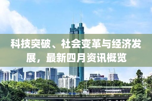 科技突破、社会变革与经济发展，最新四月资讯概览