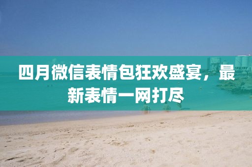 四月微信表情包狂欢盛宴，最新表情一网打尽