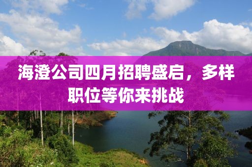 海澄公司四月招聘盛启，多样职位等你来挑战