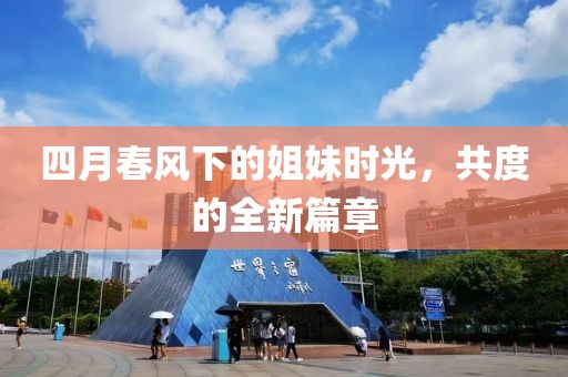 四月春风下的姐妹时光，共度的全新篇章