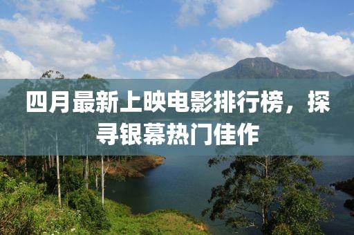 四月最新上映电影排行榜，探寻银幕热门佳作