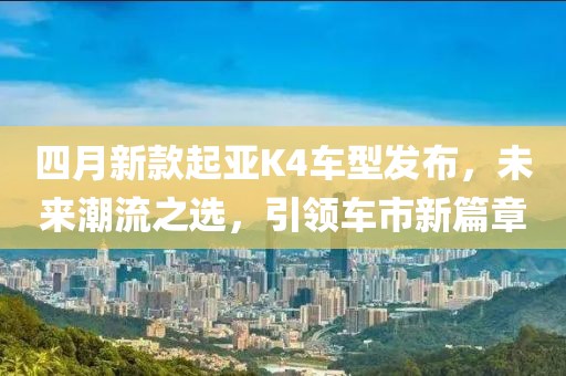 四月新款起亚K4车型发布，未来潮流之选，引领车市新篇章