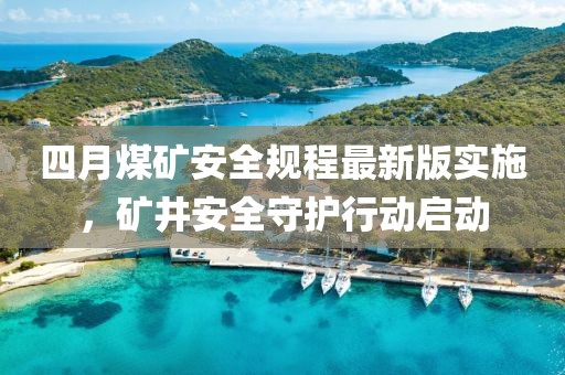 四月煤矿安全规程最新版实施，矿井安全守护行动启动