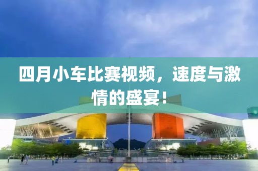 四月小车比赛视频，速度与激情的盛宴！