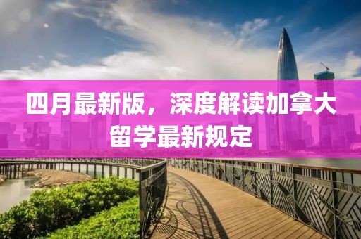 四月最新版，深度解读加拿大留学最新规定